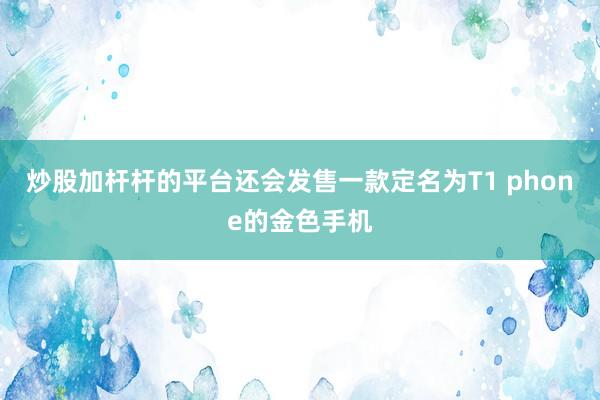 炒股加杆杆的平台还会发售一款定名为T1 phone的金色手机