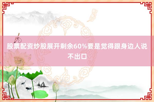 股票配资炒股展开剩余60%要是觉得跟身边人说不出口