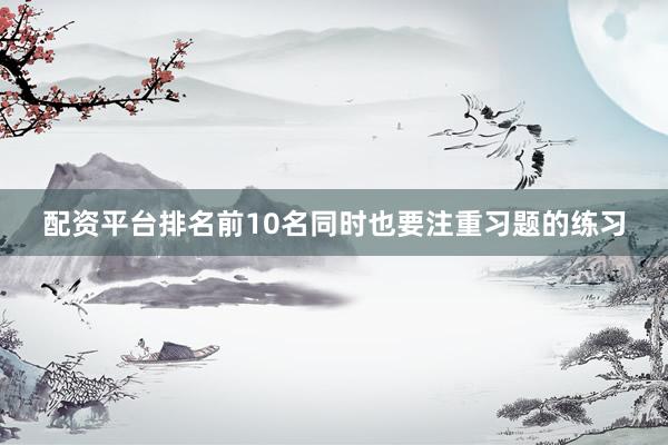 配资平台排名前10名同时也要注重习题的练习
