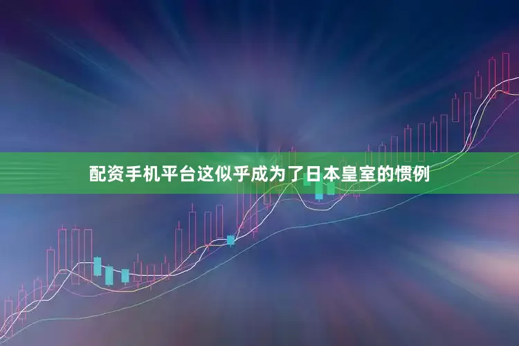 配资手机平台这似乎成为了日本皇室的惯例
