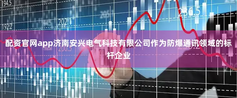 配资官网app济南安兴电气科技有限公司作为防爆通讯领域的标杆企业