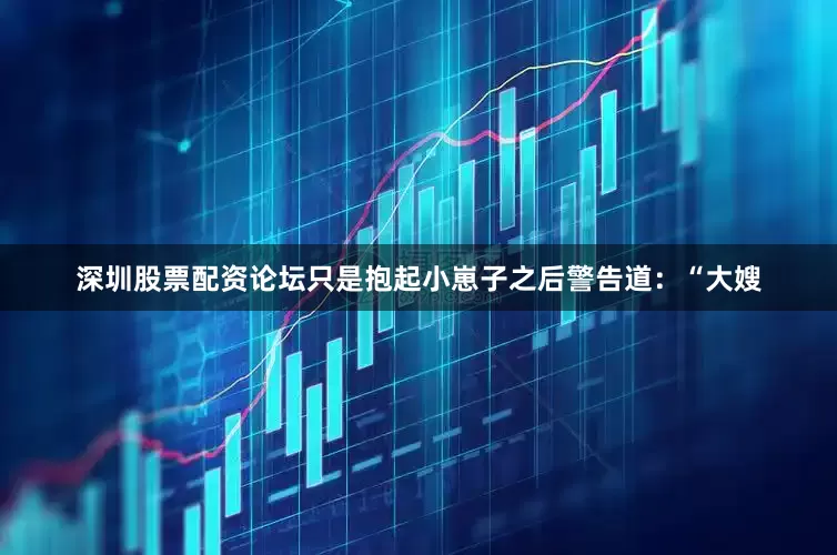 深圳股票配资论坛只是抱起小崽子之后警告道：“大嫂