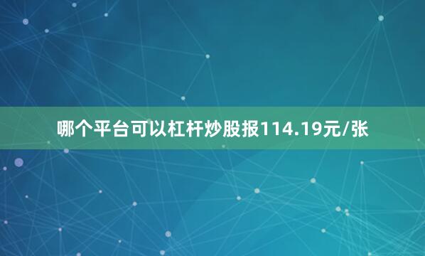 哪个平台可以杠杆炒股报114.19元/张