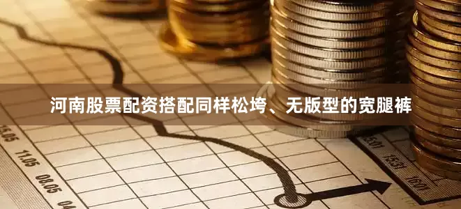 河南股票配资搭配同样松垮、无版型的宽腿裤