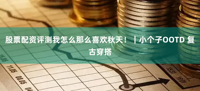 股票配资评测我怎么那么喜欢秋天！｜小个子OOTD 复古穿搭