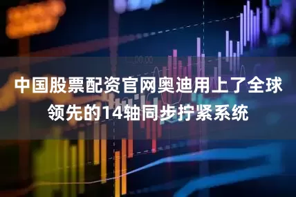 中国股票配资官网奥迪用上了全球领先的14轴同步拧紧系统