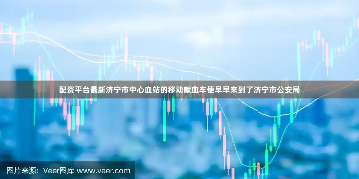 配资平台最新济宁市中心血站的移动献血车便早早来到了济宁市公安局