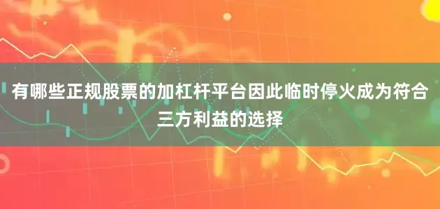 有哪些正规股票的加杠杆平台因此临时停火成为符合三方利益的选择