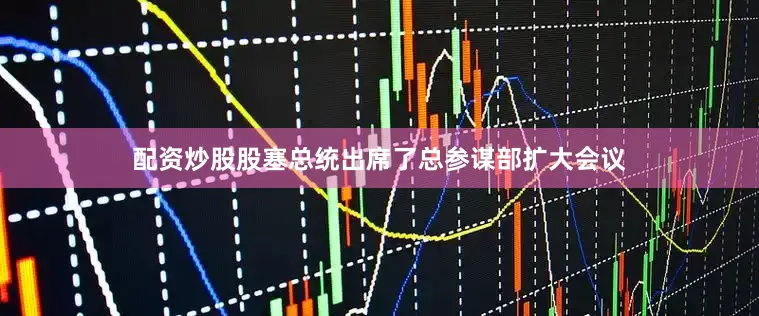 配资炒股股塞总统出席了总参谋部扩大会议