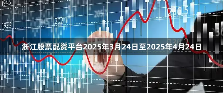 浙江股票配资平台　　2025年3月24日至2025年4月24日
