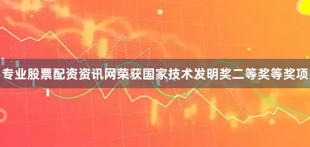 专业股票配资资讯网荣获国家技术发明奖二等奖等奖项