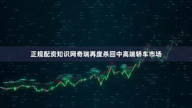 正规配资知识网奇瑞再度杀回中高端轿车市场