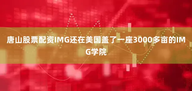 唐山股票配资IMG还在美国盖了一座3000多亩的IMG学院