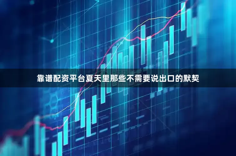 靠谱配资平台夏天里那些不需要说出口的默契