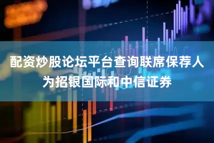 配资炒股论坛平台查询联席保荐人为招银国际和中信证券