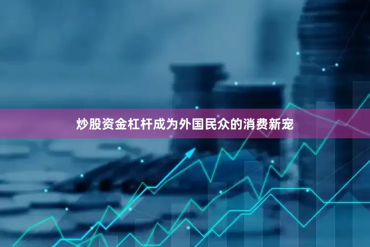 炒股资金杠杆成为外国民众的消费新宠