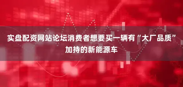 实盘配资网站论坛消费者想要买一辆有“大厂品质”加持的新能源车
