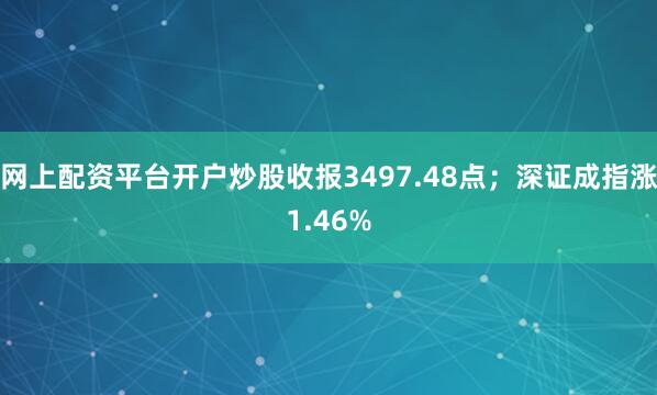网上配资平台开户炒股收报3497.48点；深证成指涨1.46%