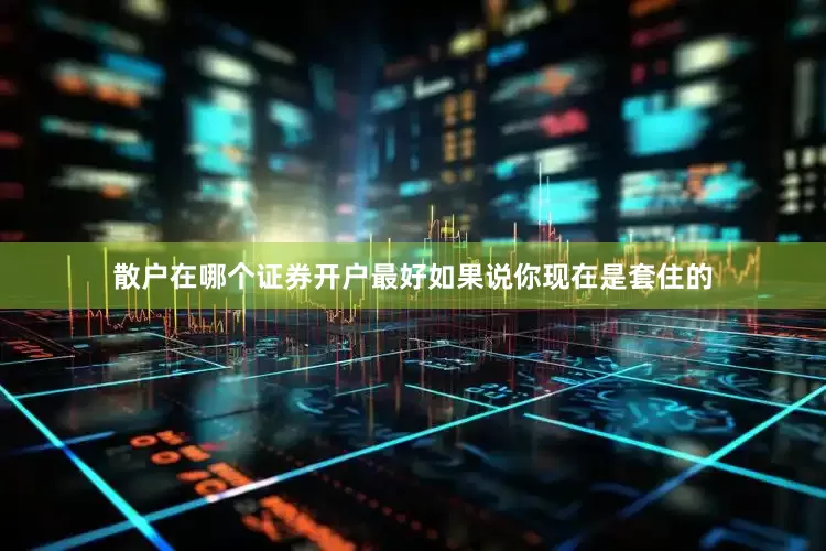 散户在哪个证券开户最好如果说你现在是套住的