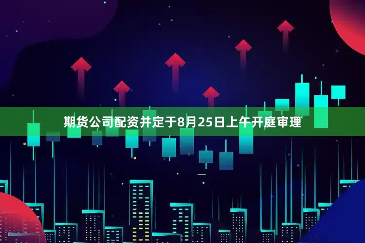 期货公司配资并定于8月25日上午开庭审理