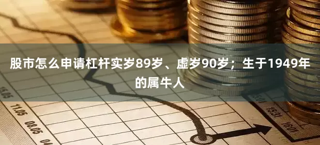 股市怎么申请杠杆实岁89岁、虚岁90岁；生于1949年的属牛人