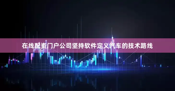 在线配资门户公司坚持软件定义汽车的技术路线