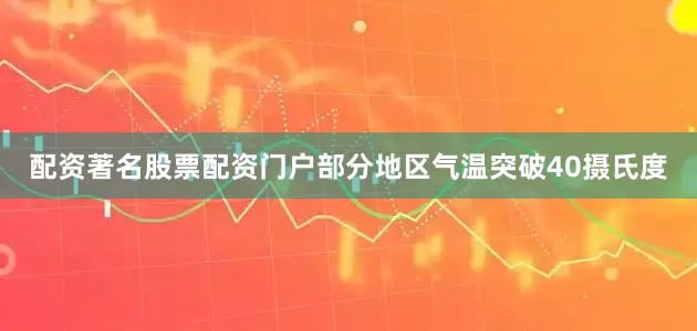 配资著名股票配资门户部分地区气温突破40摄氏度