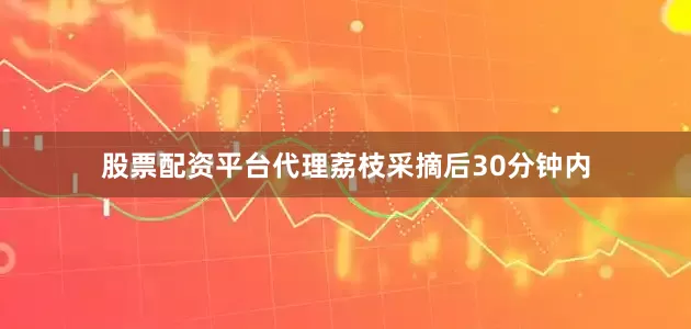 股票配资平台代理荔枝采摘后30分钟内