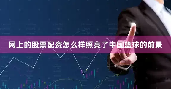 网上的股票配资怎么样照亮了中国篮球的前景