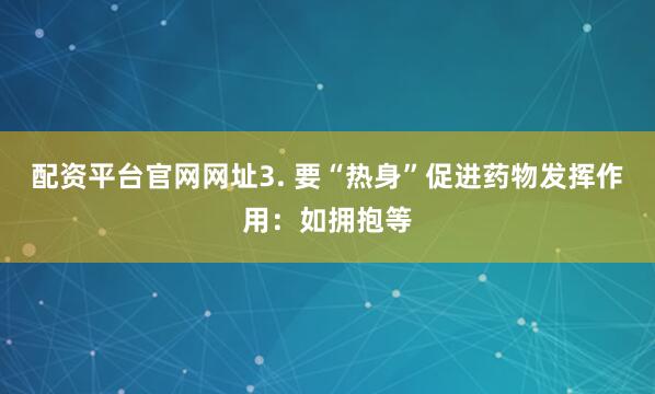 配资平台官网网址3. 要“热身”促进药物发挥作用：如拥抱等