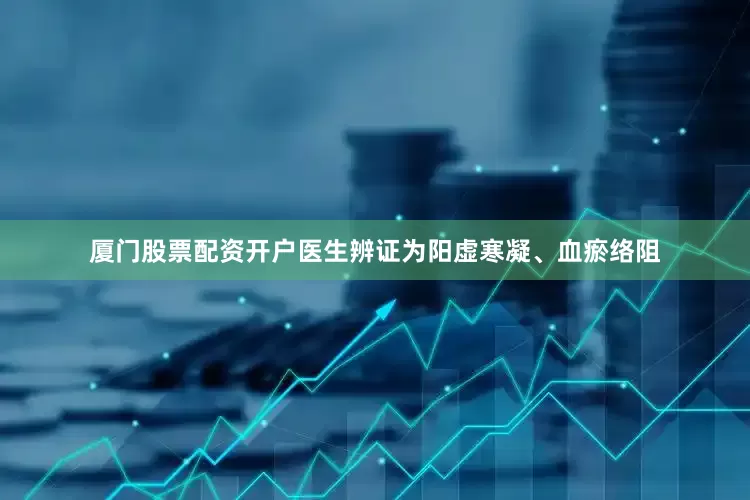 厦门股票配资开户医生辨证为阳虚寒凝、血瘀络阻