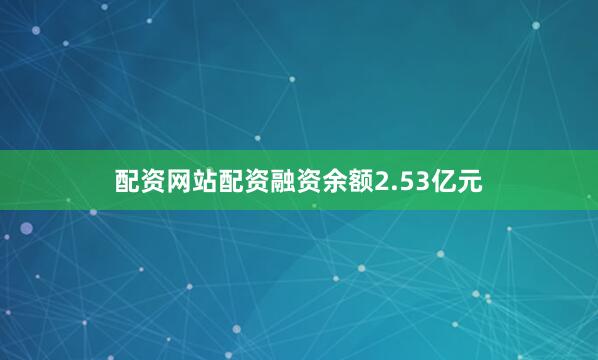 配资网站配资融资余额2.53亿元
