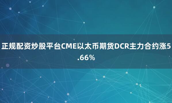 正规配资炒股平台CME以太币期货DCR主力合约涨5.66%
