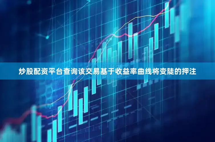 炒股配资平台查询该交易基于收益率曲线将变陡的押注