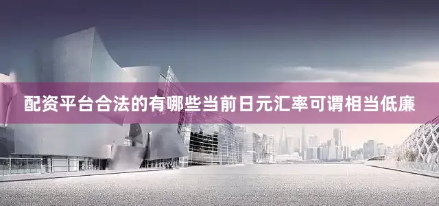 配资平台合法的有哪些当前日元汇率可谓相当低廉
