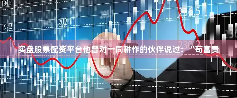 实盘股票配资平台他曾对一同耕作的伙伴说过：“苟富贵