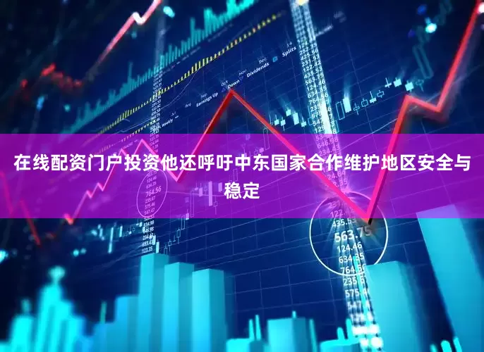 在线配资门户投资他还呼吁中东国家合作维护地区安全与稳定