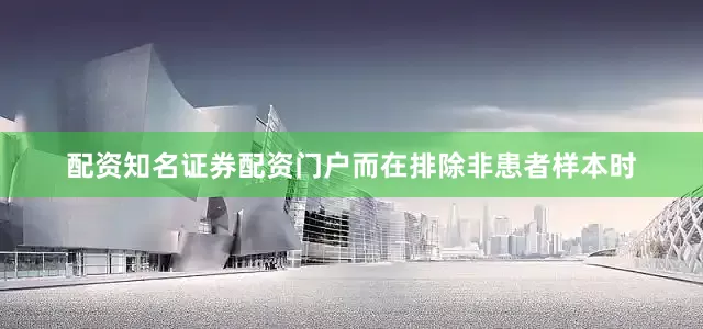 配资知名证券配资门户而在排除非患者样本时