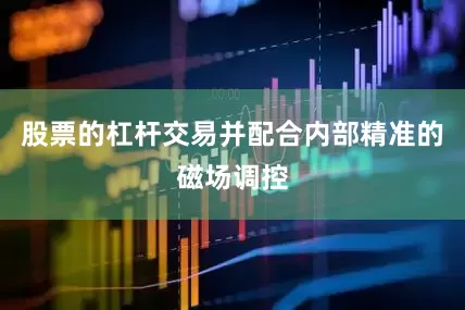 股票的杠杆交易并配合内部精准的磁场调控