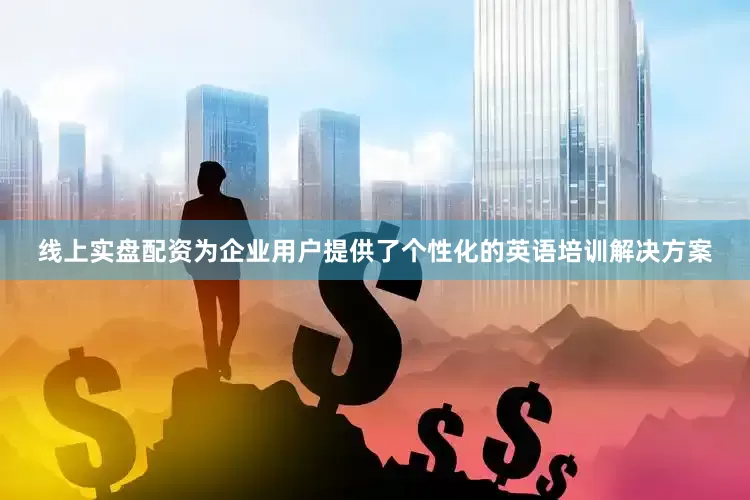 线上实盘配资为企业用户提供了个性化的英语培训解决方案