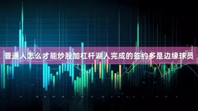 普通人怎么才能炒股加杠杆湖人完成的签约多是边缘球员
