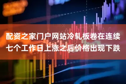 配资之家门户网站冷轧板卷在连续七个工作日上涨之后价格出现下跌