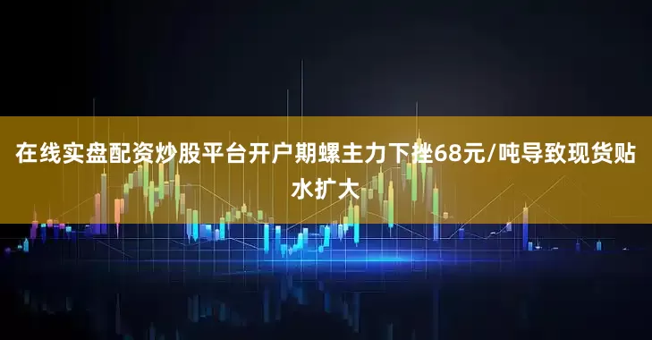 在线实盘配资炒股平台开户期螺主力下挫68元/吨导致现货贴水扩大