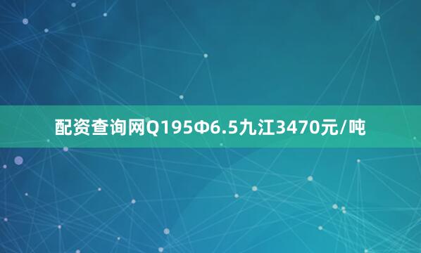 配资查询网Q195Φ6.5九江3470元/吨