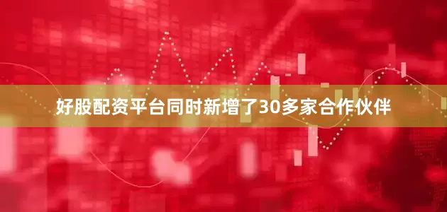 好股配资平台同时新增了30多家合作伙伴