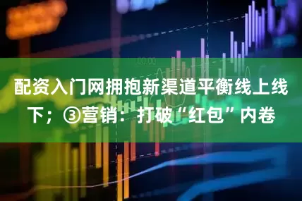 配资入门网拥抱新渠道平衡线上线下；③营销：打破“红包”内卷