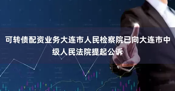 可转债配资业务大连市人民检察院已向大连市中级人民法院提起公诉