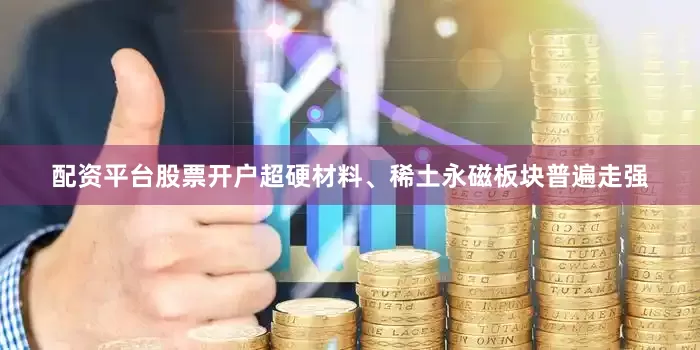 配资平台股票开户超硬材料、稀土永磁板块普遍走强