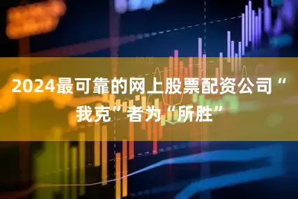 2024最可靠的网上股票配资公司“我克”者为“所胜”