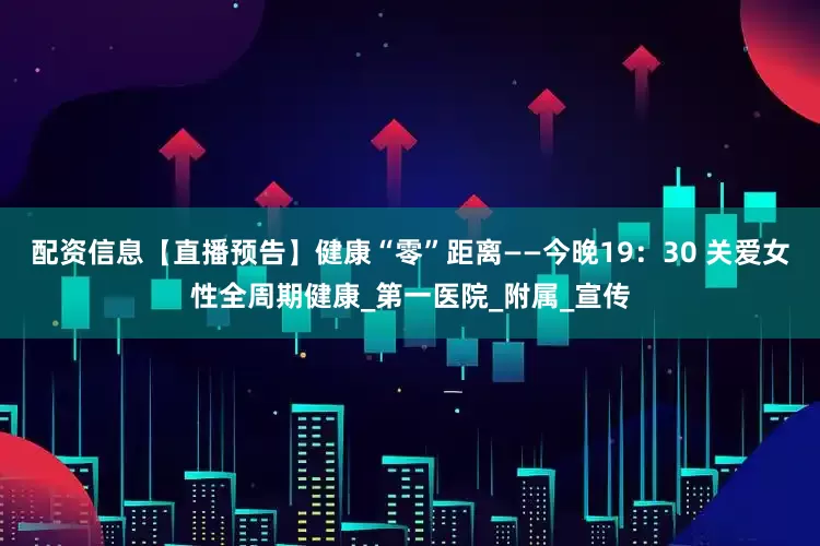 配资信息【直播预告】健康“零”距离——今晚19：30 关爱女性全周期健康_第一医院_附属_宣传